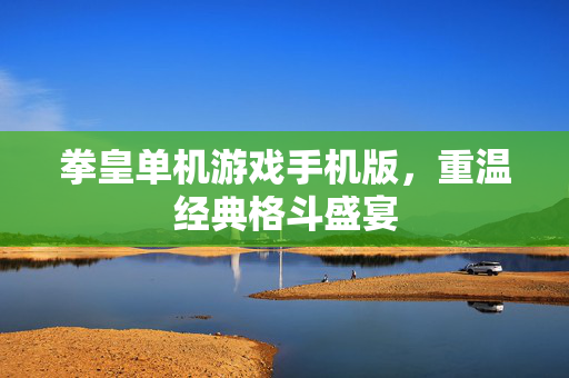 拳皇单机游戏手机版，重温经典格斗盛宴