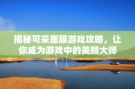 揭秘可采面膜游戏攻略，让你成为游戏中的美颜大师