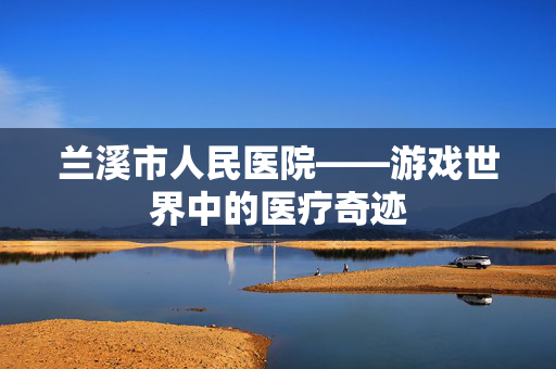 兰溪市人民医院——游戏世界中的医疗奇迹