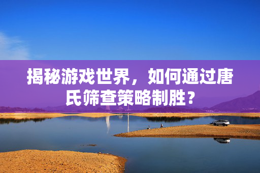 揭秘游戏世界，如何通过唐氏筛查策略制胜？