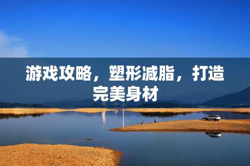 游戏攻略，塑形减脂，打造完美身材