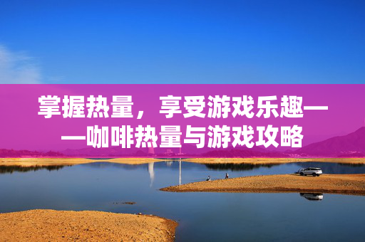 掌握热量，享受游戏乐趣——咖啡热量与游戏攻略