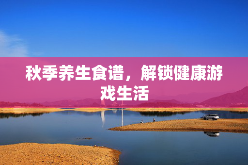 秋季养生食谱，解锁健康游戏生活