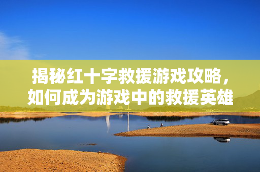 揭秘红十字救援游戏攻略，如何成为游戏中的救援英雄