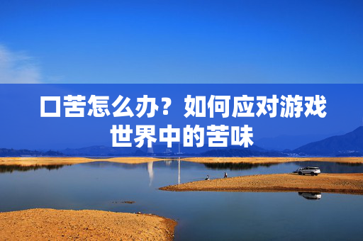口苦怎么办？如何应对游戏世界中的苦味