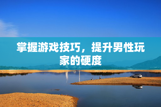 掌握游戏技巧，提升男性玩家的硬度