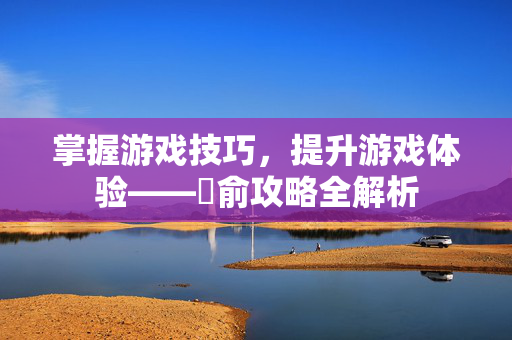掌握游戏技巧，提升游戏体验——臑俞攻略全解析