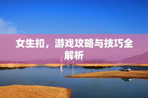 女生扣，游戏攻略与技巧全解析