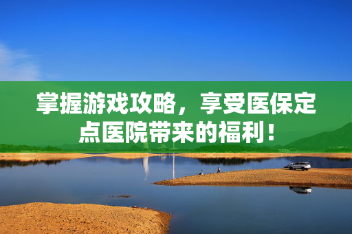 掌握游戏攻略，享受医保定点医院带来的福利！