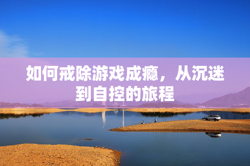 如何戒除游戏成瘾，从沉迷到自控的旅程