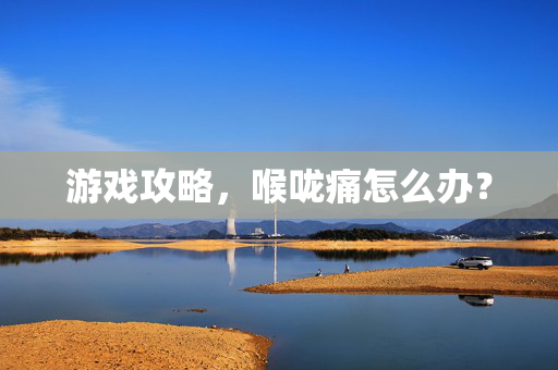游戏攻略，喉咙痛怎么办？