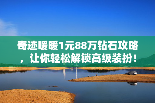 奇迹暖暖1元88万钻石攻略，让你轻松解锁高级装扮！