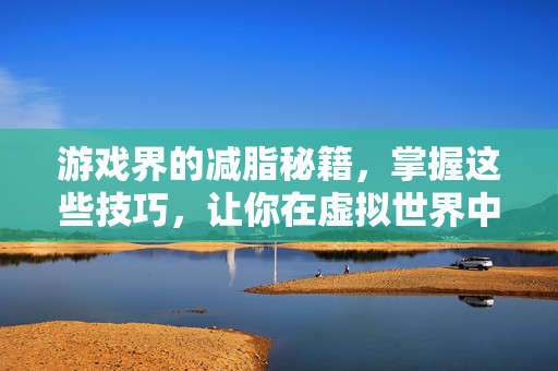 游戏界的减脂秘籍，掌握这些技巧，让你在虚拟世界中也能健康瘦身！