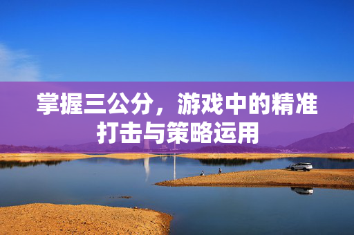 掌握三公分，游戏中的精准打击与策略运用