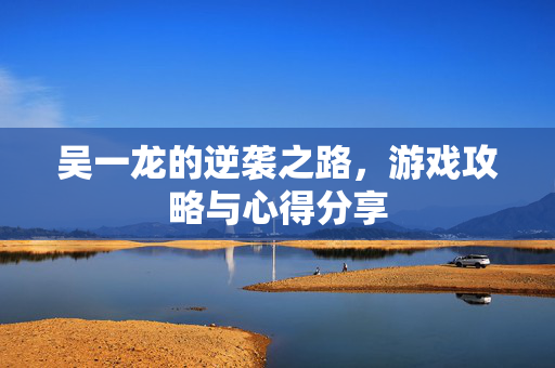 吴一龙的逆袭之路，游戏攻略与心得分享