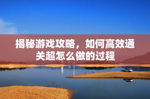 揭秘游戏攻略，如何高效通关超怎么做的过程