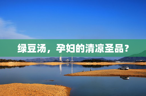 绿豆汤，孕妇的清凉圣品？