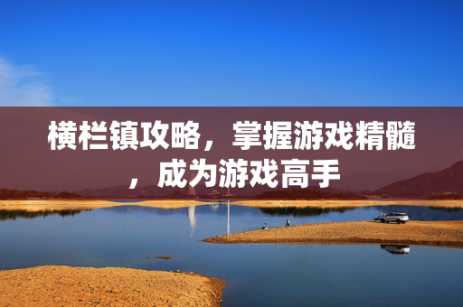 横栏镇攻略，掌握游戏精髓，成为游戏高手