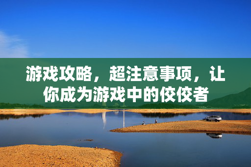 游戏攻略，超注意事项，让你成为游戏中的佼佼者