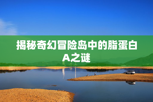 揭秘奇幻冒险岛中的脂蛋白A之谜
