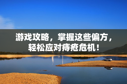 游戏攻略，掌握这些偏方，轻松应对痔疮危机！