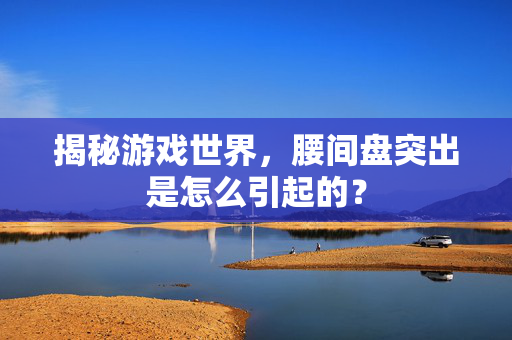 揭秘游戏世界，腰间盘突出是怎么引起的？