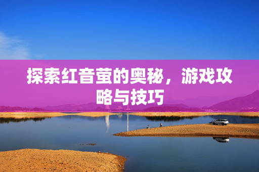 探索红音萤的奥秘，游戏攻略与技巧