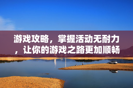 游戏攻略，掌握活动无耐力，让你的游戏之路更加顺畅