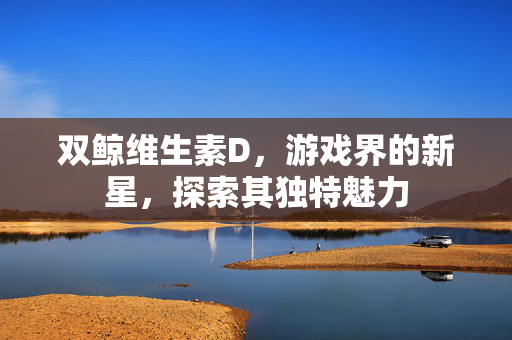 双鲸维生素D，游戏界的新星，探索其独特魅力