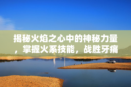 揭秘火焰之心中的神秘力量，掌握火系技能，战胜牙痛之苦