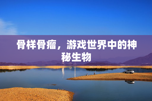 骨样骨瘤，游戏世界中的神秘生物