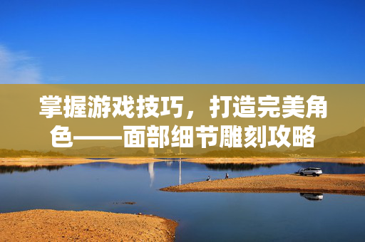 掌握游戏技巧，打造完美角色——面部细节雕刻攻略