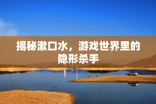 揭秘漱口水，游戏世界里的隐形杀手