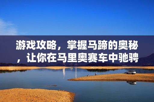 游戏攻略，掌握马蹄的奥秘，让你在马里奥赛车中驰骋无阻