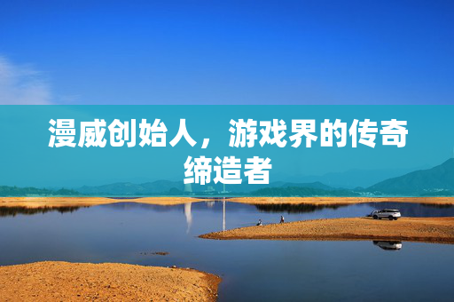 漫威创始人，游戏界的传奇缔造者