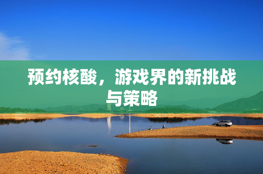 预约核酸，游戏界的新挑战与策略