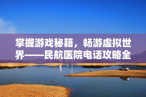 掌握游戏秘籍，畅游虚拟世界——民航医院电话攻略全解析