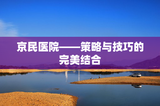 京民医院——策略与技巧的完美结合
