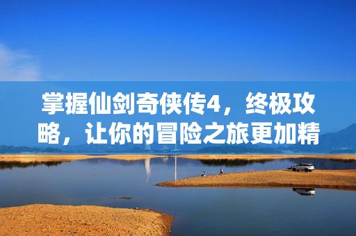 掌握仙剑奇侠传4，终极攻略，让你的冒险之旅更加精彩