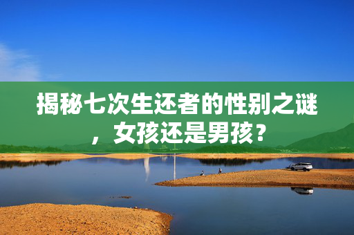 揭秘七次生还者的性别之谜，女孩还是男孩？
