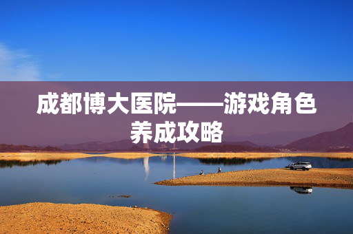 成都博大医院——游戏角色养成攻略