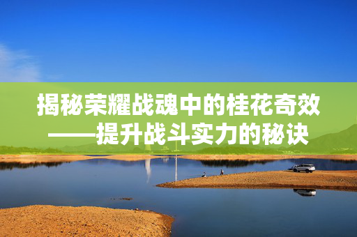 揭秘荣耀战魂中的桂花奇效——提升战斗实力的秘诀