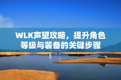 WLK声望攻略，提升角色等级与装备的关键步骤