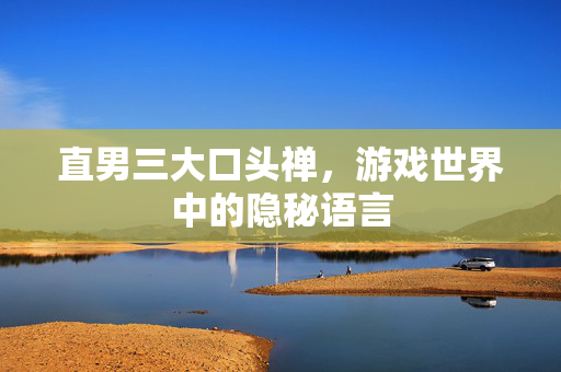 直男三大口头禅，游戏世界中的隐秘语言