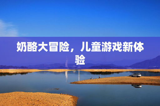奶酪大冒险，儿童游戏新体验