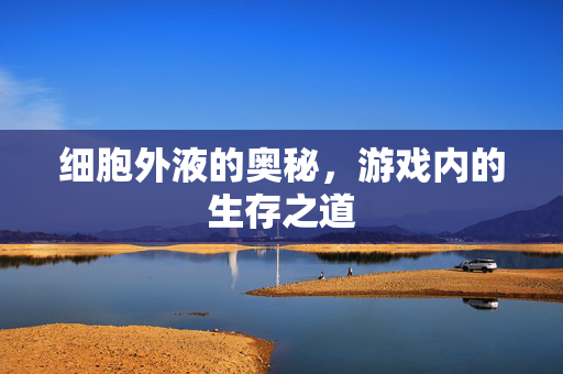 细胞外液的奥秘，游戏内的生存之道