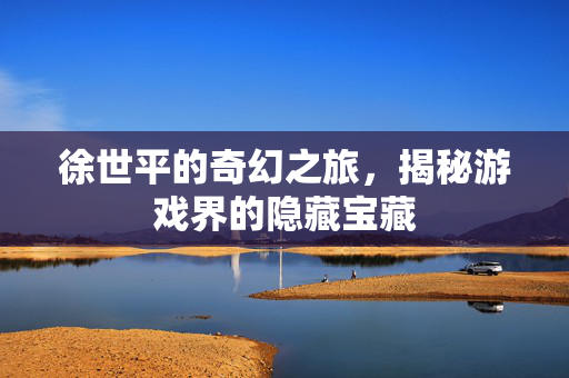 徐世平的奇幻之旅，揭秘游戏界的隐藏宝藏