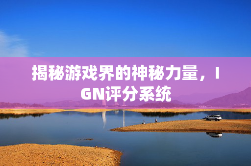 揭秘游戏界的神秘力量，IGN评分系统