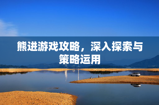 熊进游戏攻略，深入探索与策略运用