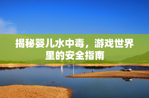 揭秘婴儿水中毒，游戏世界里的安全指南